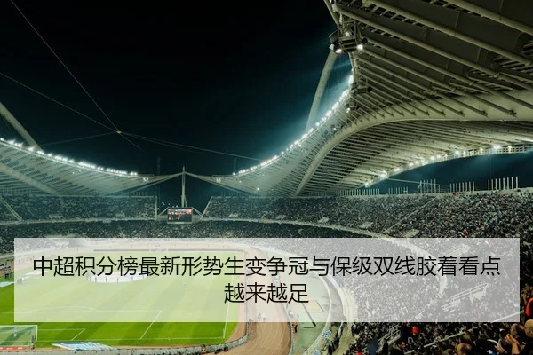 中超积分榜最新形势生变争冠与保级双线胶着看点越来越足