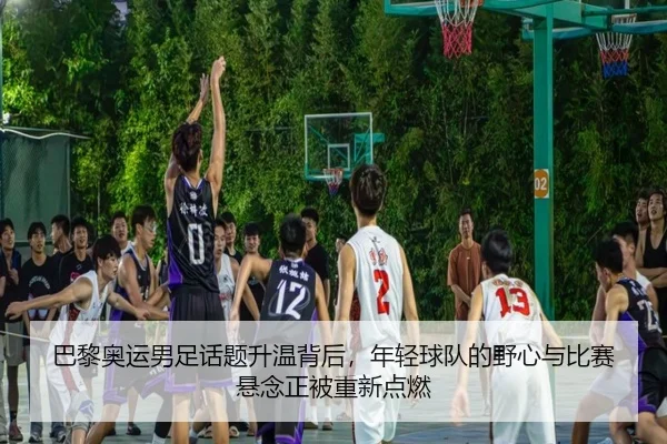 巴黎奥运男足话题升温背后，年轻球队的野心与比赛悬念正被重新点燃 | kaiyun